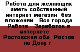  Работа для желающих иметь собственный интернет магазин, без вложений - Все города Работа » Заработок в интернете   . Ростовская обл.,Ростов-на-Дону г.